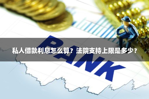 私人借款利息怎么算？法院支持上限是多少？